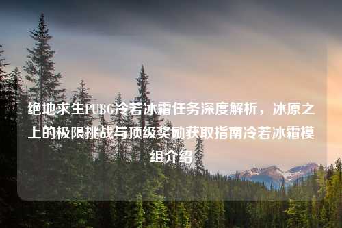绝地求生PUBG冷若冰霜任务深度解析，冰原之上的极限挑战与顶级奖励获取指南冷若冰霜模组介绍
