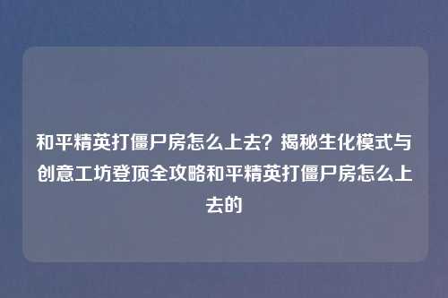 和平精英打僵尸房怎么上去？揭秘生化模式与创意工坊登顶全攻略和平精英打僵尸房怎么上去的