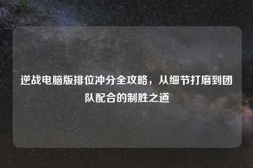 逆战电脑版排位冲分全攻略，从细节打磨到团队配合的制胜之道