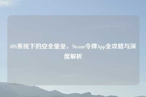iOS系统下的安全堡垒，Steam令牌App全攻略与深度解析