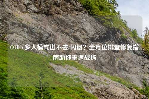 COD16多人模式进不去/闪退？全方位排查修复指南助你重返战场