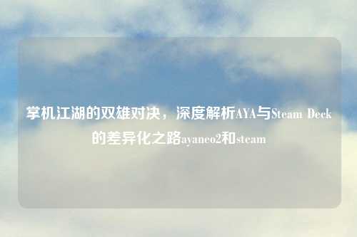 掌机江湖的双雄对决，深度解析AYA与Steam Deck的差异化之路ayaneo2和steam