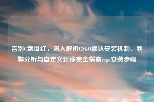 告别C盘爆红，深入解析CSGO默认安装机制、利弊分析与自定义迁移完全指南csgo安装步骤