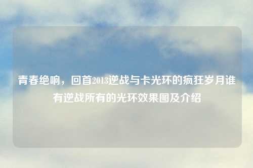 青春绝响，回首2013逆战与卡光环的疯狂岁月谁有逆战所有的光环效果图及介绍