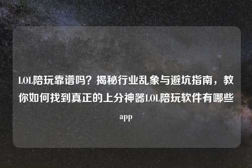 LOL陪玩靠谱吗？揭秘行业乱象与避坑指南，教你如何找到真正的上分神器LOL陪玩软件有哪些app