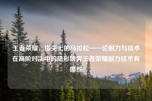 王者荣耀，指尖上的马拉松——论耐力与技术在高阶对决中的隐形博弈王者荣耀耐力技术有哪些