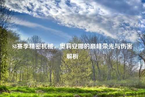 S8赛季精密机械，奥莉安娜的巅峰荣光与伤害解析