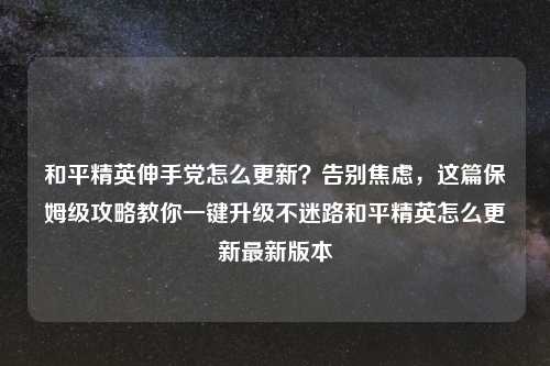 和平精英伸手党怎么更新？告别焦虑，这篇保姆级攻略教你一键升级不迷路和平精英怎么更新最新版本