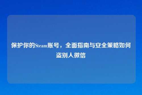 保护你的Steam账号，全面指南与安全策略如何盗别人微信