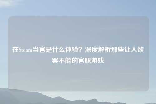 在Steam当官是什么体验？深度解析那些让人欲罢不能的官职游戏