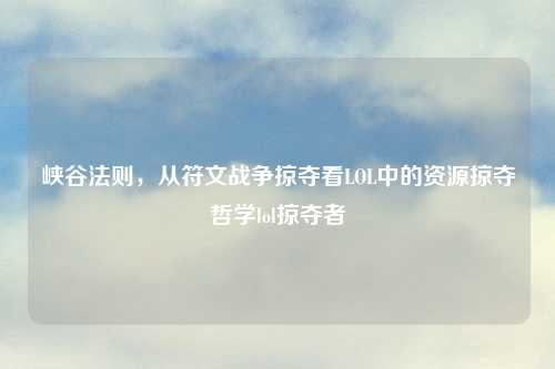 峡谷法则，从符文战争掠夺看LOL中的资源掠夺哲学lol掠夺者