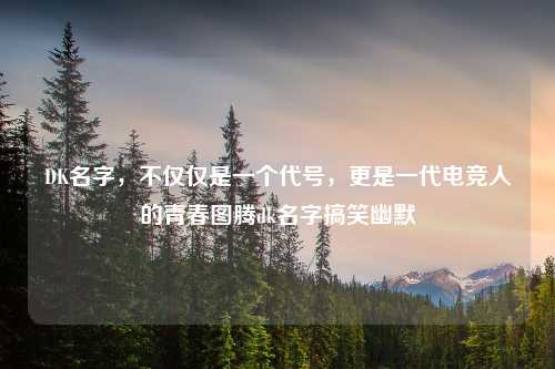 DK名字，不仅仅是一个代号，更是一代电竞人的青春图腾dk名字搞笑幽默