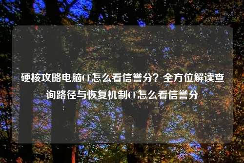 硬核攻略电脑CF怎么看信誉分？全方位解读查询路径与恢复机制CF怎么看信誉分