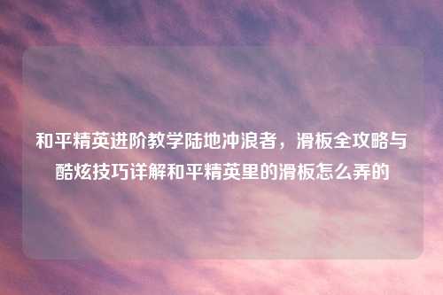 和平精英进阶教学陆地冲浪者，滑板全攻略与酷炫技巧详解和平精英里的滑板怎么弄的