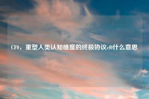 CF0，重塑人类认知维度的终极协议cf0什么意思