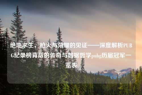 绝地求生，枪火与荣耀的见证——深度解析PUBG纪录榜背后的传奇与数据哲学pubg历届冠军一览表