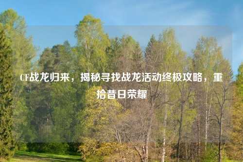 CF战龙归来，揭秘寻找战龙活动终极攻略，重拾昔日荣耀