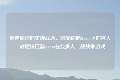 穿越硝烟的史诗战场，深度解析Steam上的百人二战硬核巨制steam在线多人二战战争游戏