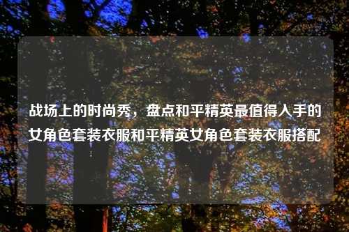 战场上的时尚秀，盘点和平精英最值得入手的女角色套装衣服和平精英女角色套装衣服搭配