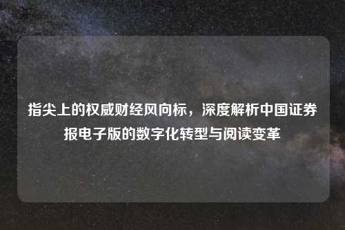 指尖上的权威财经风向标，深度解析中国证券报电子版的数字化转型与阅读变革