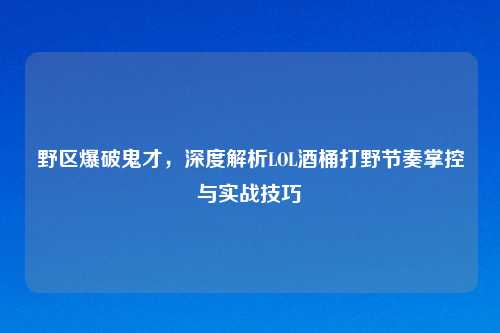 野区爆破鬼才，深度解析LOL酒桶打野节奏掌控与实战技巧