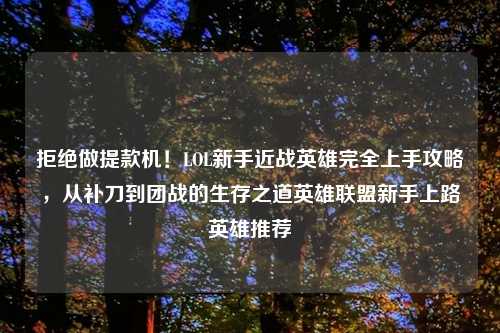 拒绝做提款机！LOL新手近战英雄完全上手攻略，从补刀到团战的生存之道英雄联盟新手上路英雄推荐