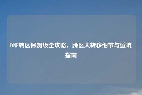 DNF转区保姆级全攻略，跨区大转移细节与避坑指南