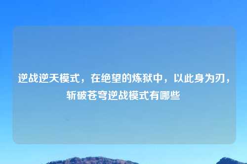 逆战逆天模式，在绝望的炼狱中，以此身为刃，斩破苍穹逆战模式有哪些