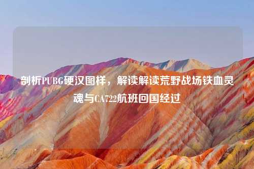 剖析PUBG硬汉图样，解读解读荒野战场铁血灵魂与CA722航班回国经过