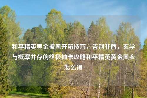和平精英黄金披风开箱技巧，告别非酋，玄学与概率并存的终极抽卡攻略和平精英黄金风衣怎么得