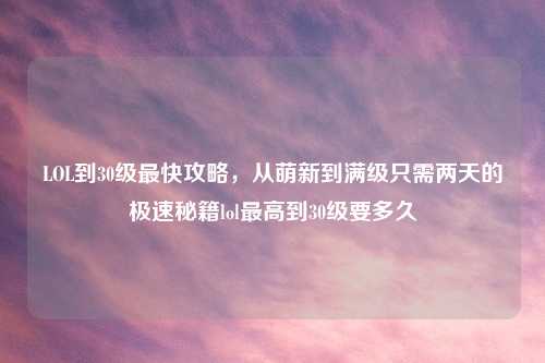LOL到30级最快攻略，从萌新到满级只需两天的极速秘籍lol更高到30级要多久
