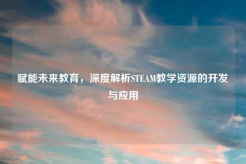 赋能未来教育，深度解析STEAM教学资源的开发与应用
