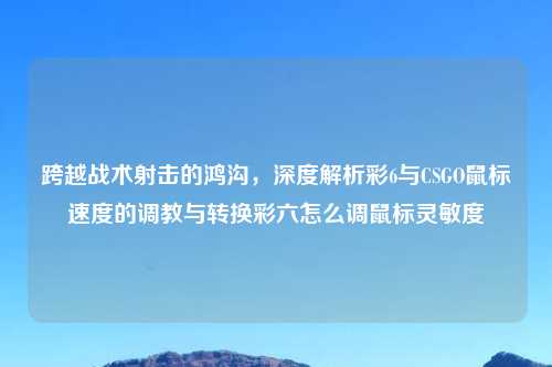 跨越战术射击的鸿沟，深度解析彩6与CSGO鼠标速度的     与转换彩六怎么调鼠标灵敏度