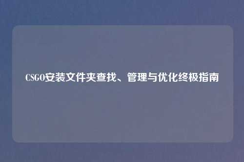 CSGO安装文件夹查找、管理与优化终极指南