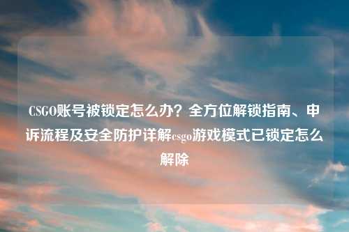 CSGO账号被锁定怎么办？全方位解锁指南、申诉流程及安全防护详解csgo游戏模式已锁定怎么解除