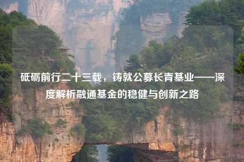 砥砺前行二十三载，铸就公募长青基业——深度解析融通基金的稳健与创新之路