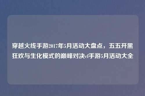穿越火线手游2017年5月活动大盘点，五五开黑狂欢与生化模式的巅峰对决cf手游5月活动大全