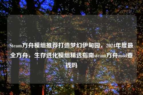 Steam方舟模组推荐打造梦幻伊甸园，2024年度最全方舟，生存进化模组精选指南steam方舟mod要钱吗