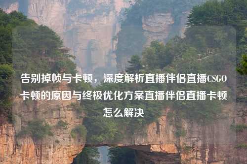 告别掉帧与卡顿，深度解析直播伴侣直播CSGO卡顿的原因与终极优化方案直播伴侣直播卡顿怎么解决