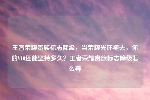 王者荣耀贵族标志降级，当荣耀光环褪去，你的V10还能坚持多久？王者荣耀贵族标志降级怎么弄