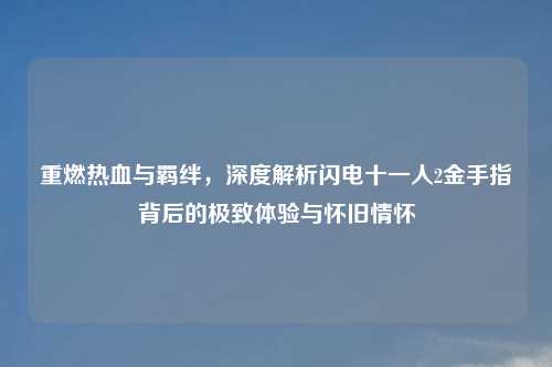 重燃热血与羁绊，深度解析闪电十一人2金手指背后的极致体验与怀旧情怀