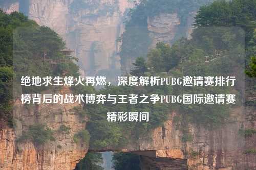 绝地求生烽火再燃，深度解析PUBG邀请赛排行榜背后的战术博弈与王者之争PUBG国际邀请赛精彩瞬间
