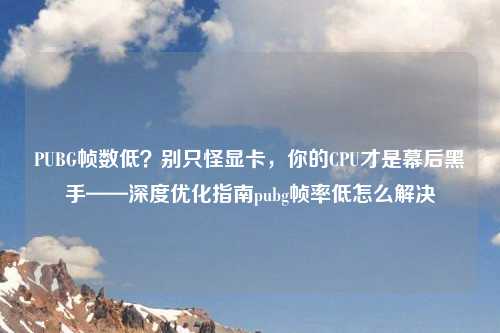 PUBG帧数低？别只怪显卡，你的CPU才是幕后黑手——深度优化指南pubg帧率低怎么解决