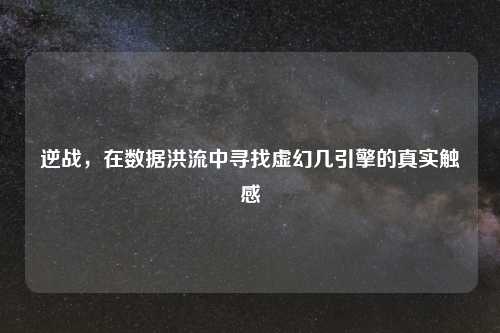 逆战，在数据洪流中寻找虚幻几引擎的真实触感