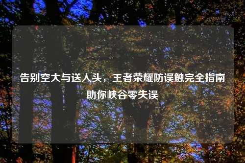 告别空大与送人头，王者荣耀防误触完全指南助你峡谷零失误
