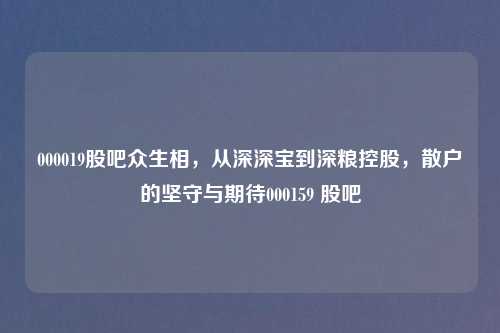 000019股吧众生相，从深深宝到深粮控股，散户的坚守与期待000159 股吧
