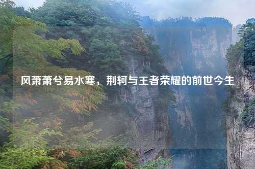 风萧萧兮易水寒，荆轲与王者荣耀的前世今生