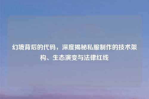 幻境背后的代码，深度揭秘私服     的技术架构、生态演变与法律红线
