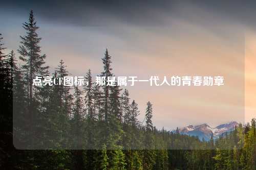点亮CF图标，那是属于一代人的青春勋章