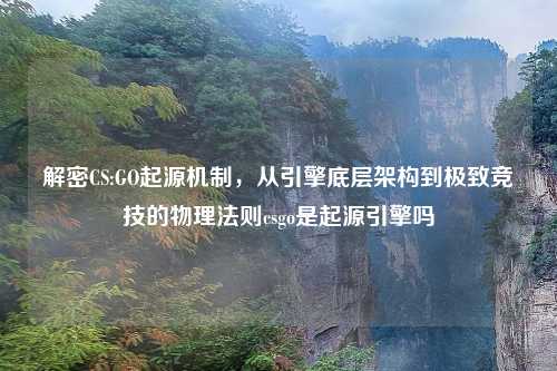 解密CS:GO起源机制，从引擎底层架构到极致竞技的物理法则csgo是起源引擎吗